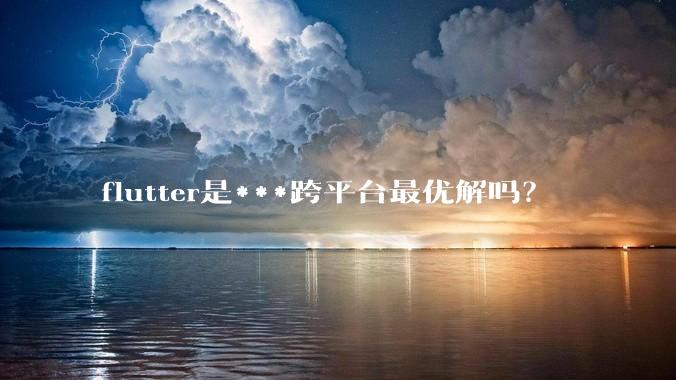 flutter是***跨平台最优解吗？