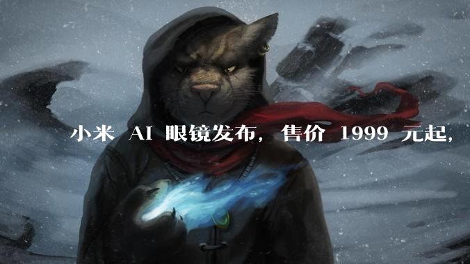 小米 AI 眼镜发布，售价 1999 元起，有哪些功能亮点？你看好其市场前景吗？