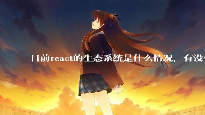 目前react的生态系统是什么情况，有没有比较公认的成熟的开发技术栈？