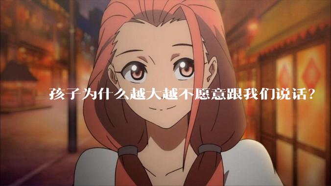 孩子为什么越大越不愿意跟我们说话？