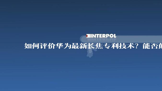 如何评价华为最新长焦专利技术？能否颠覆手机长焦摄影的目前限制？