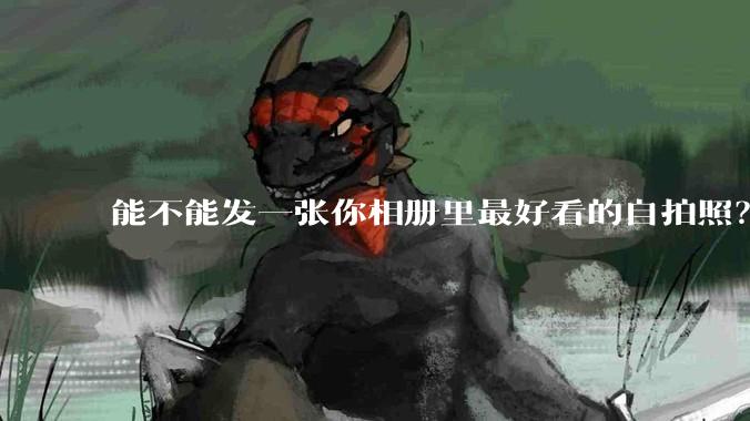 能不能发一张你相册里最好看的自拍照？